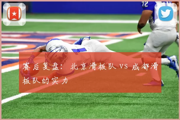 赛后复盘：北京滑板队 vs 成都滑板队的实力