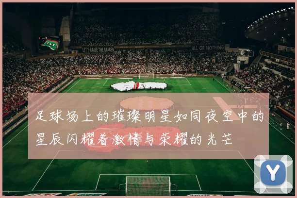 足球场上的璀璨明星如同夜空中的星辰闪耀着激情与荣耀的光芒