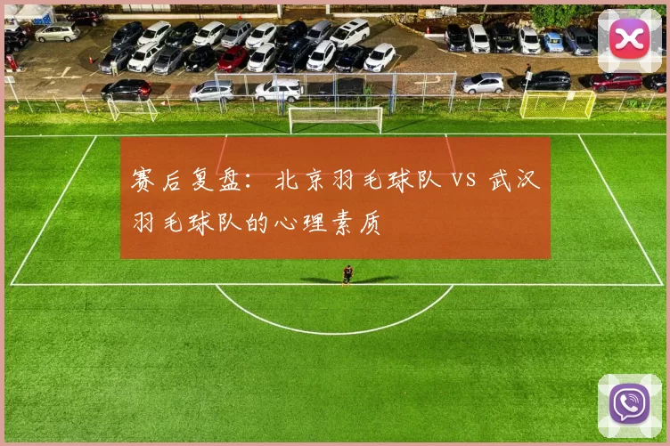 赛后复盘：北京羽毛球队 vs 武汉羽毛球队的心理素质