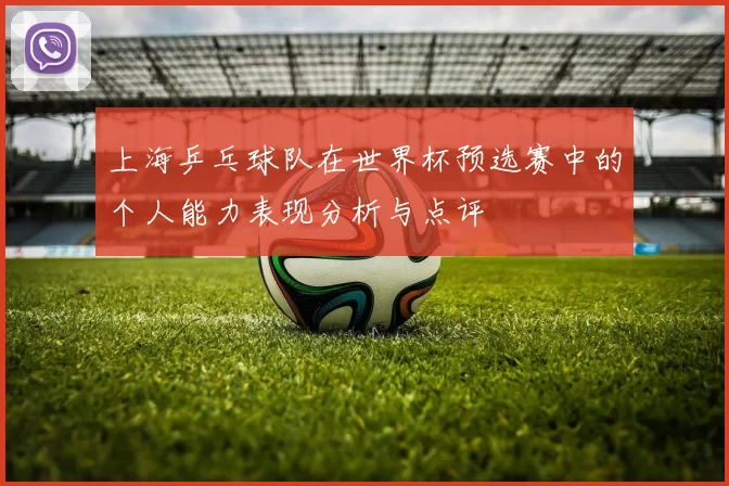 上海乒乓球队在世界杯预选赛中的个人能力表现分析与点评