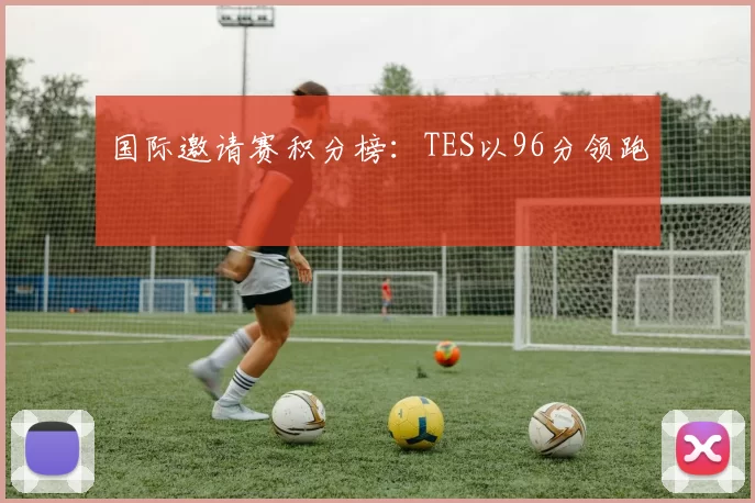 国际邀请赛积分榜：TES以96分领跑