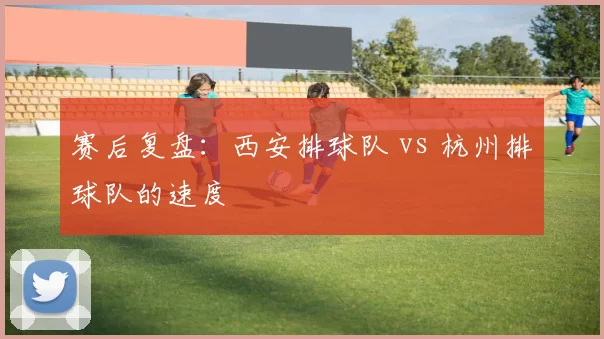 赛后复盘：西安排球队 vs 杭州排球队的速度