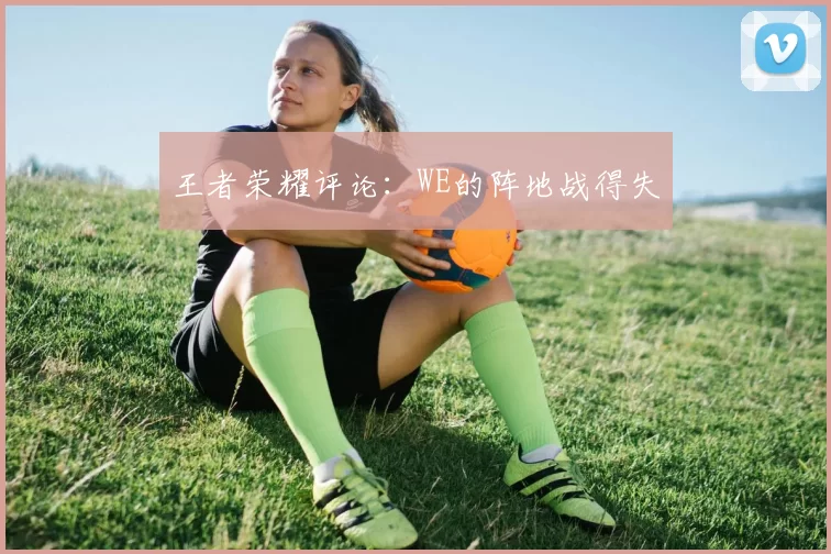 王者荣耀评论：WE的阵地战得失