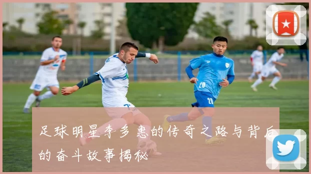 足球明星李多惠的传奇之路与背后的奋斗故事揭秘