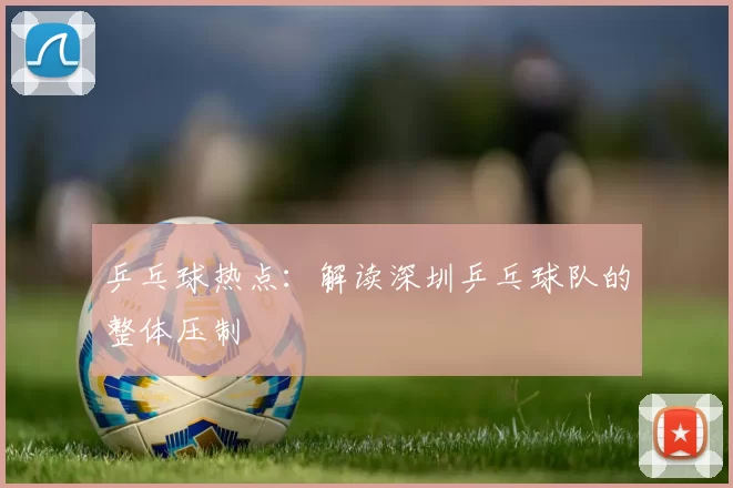 乒乓球热点：解读深圳乒乓球队的整体压制