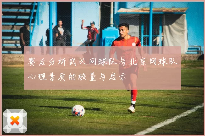 赛后分析武汉网球队与北京网球队心理素质的较量与启示