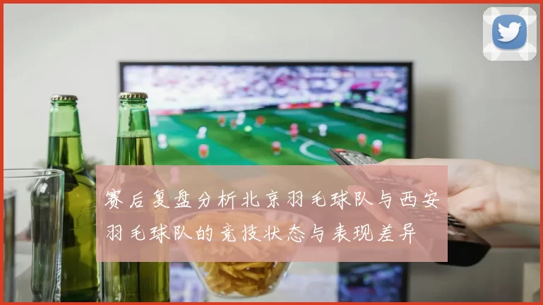 赛后复盘分析北京羽毛球队与西安羽毛球队的竞技状态与表现差异