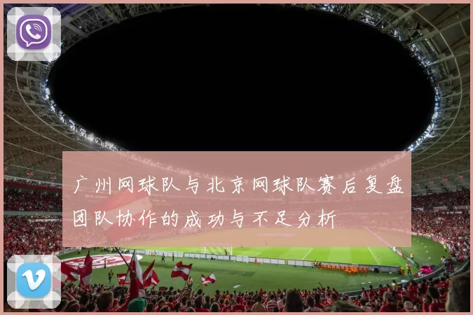 广州网球队与北京网球队赛后复盘团队协作的成功与不足分析