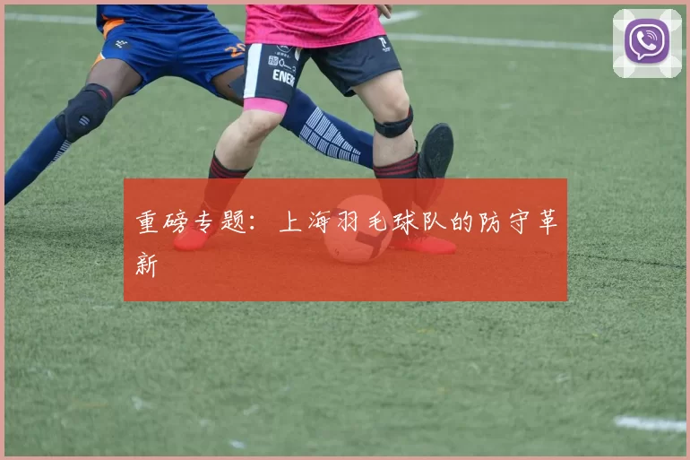 重磅专题：上海羽毛球队的防守革新