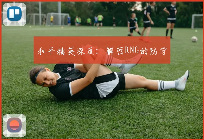 和平精英深度：解密RNG的防守