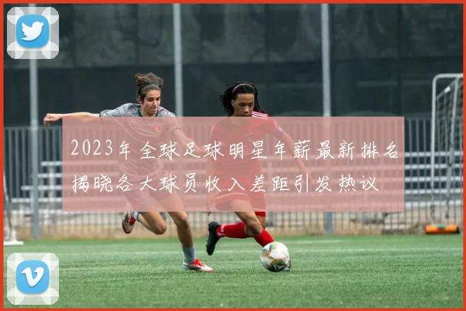 2023年全球足球明星年薪最新排名揭晓各大球员收入差距引发热议