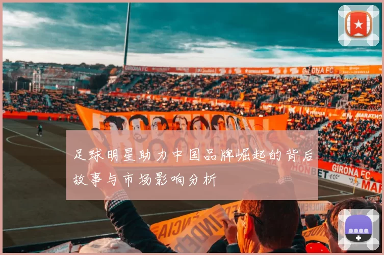 足球明星助力中国品牌崛起的背后故事与市场影响分析