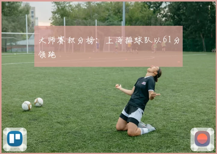 大师赛积分榜：上海排球队以61分领跑