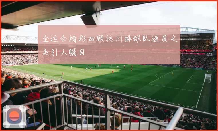 全运会精彩回顾杭州排球队速度之美引人瞩目