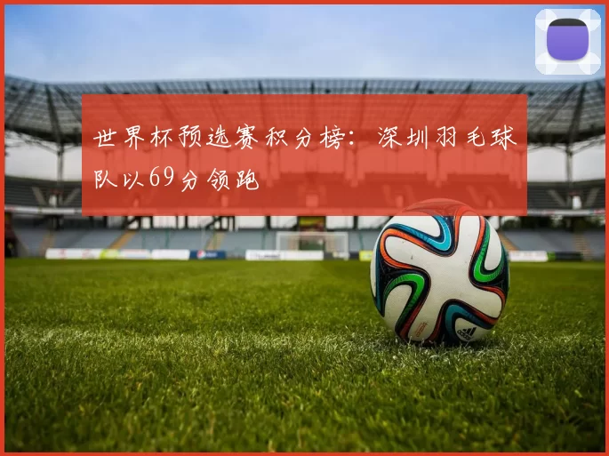 世界杯预选赛积分榜：深圳羽毛球队以69分领跑