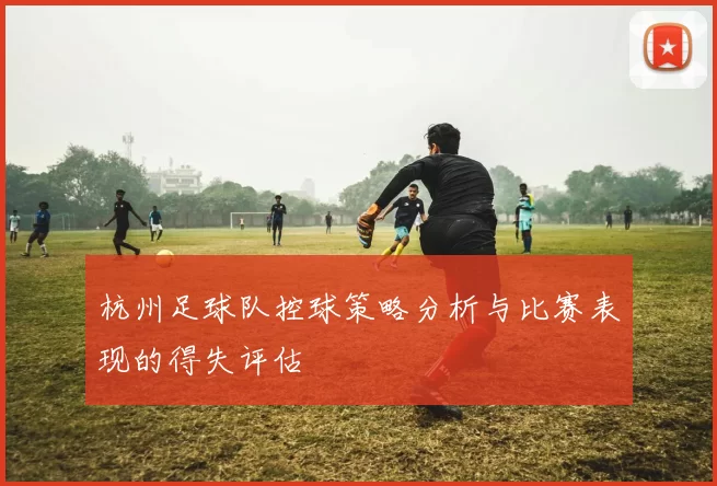 杭州足球队控球策略分析与比赛表现的得失评估